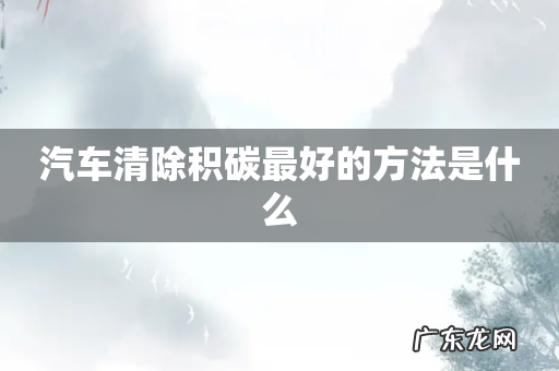 汽车清除积碳最好的方法是什么