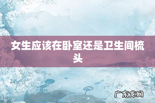 女生应该在卧室还是卫生间梳头