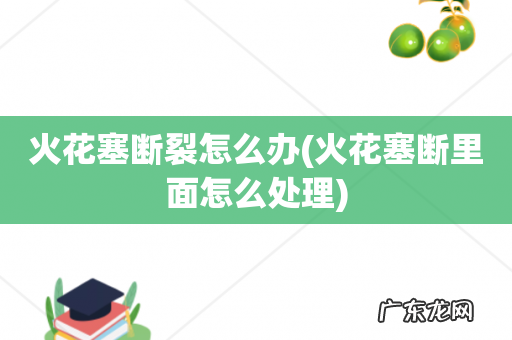 火花塞断里面怎么处理 火花塞断裂怎么办