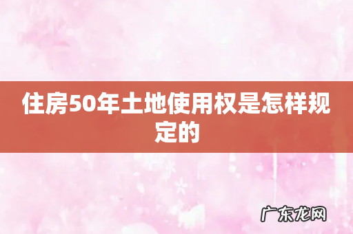 住房50年土地使用权是怎样规定的