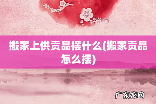 搬家贡品怎么摆 搬家上供贡品摆什么