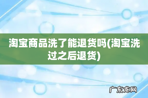 淘宝洗过之后退货 淘宝商品洗了能退货吗