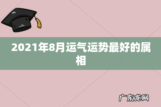 2021年8月运气运势最好的属相
