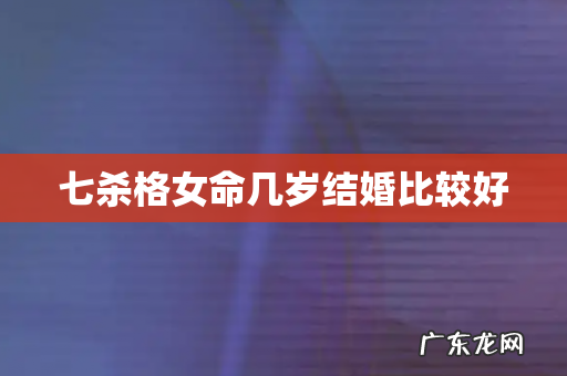 七杀格女命几岁结婚比较好