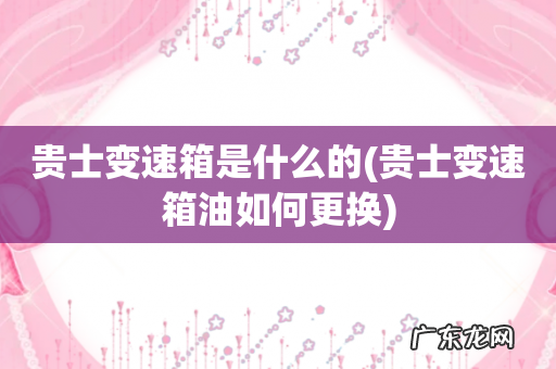 贵士变速箱油如何更换 贵士变速箱是什么的