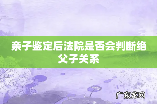 亲子鉴定后法院是否会判断绝父子关系