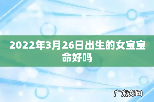 2022年3月26日出生的女宝宝命好吗
