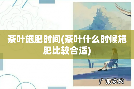 茶叶什么时候施肥比较合适 茶叶施肥时间