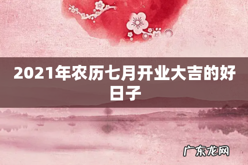 2021年农历七月开业大吉的好日子