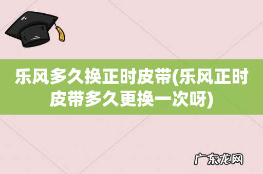 乐风正时皮带多久更换一次呀 乐风多久换正时皮带
