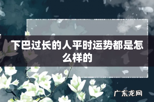 下巴过长的人平时运势都是怎么样的