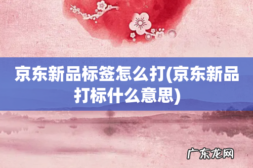 京东新品打标什么意思 京东新品标签怎么打