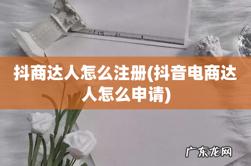 抖音电商达人怎么申请 抖商达人怎么注册