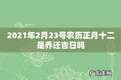 2021年2月23号农历正月十二是乔迁吉日吗