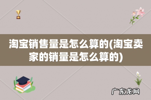 淘宝卖家的销量是怎么算的 淘宝销售量是怎么算的