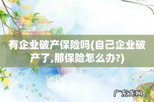 自己企业破产了,那保险怎么办? 有企业破产保险吗