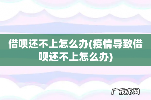 疫情导致借呗还不上怎么办 借呗还不上怎么办