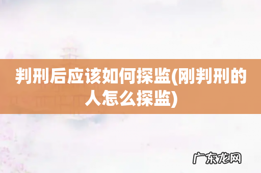 刚判刑的人怎么探监 判刑后应该如何探监
