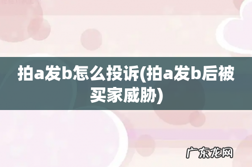 拍a发b后被买家威胁 拍a发b怎么投诉