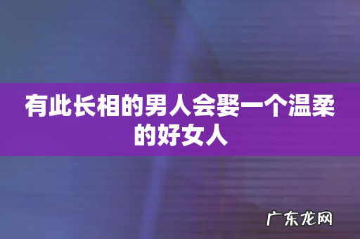 有此长相的男人会娶一个温柔的好女人