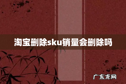 淘宝删除sku销量会删除吗