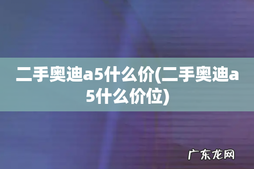 二手奥迪a5什么价位 二手奥迪a5什么价