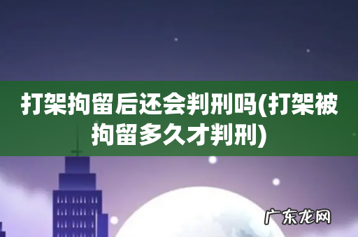 打架被拘留多久才判刑 打架拘留后还会判刑吗