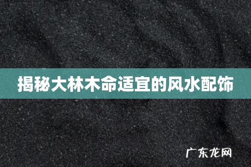 揭秘大林木命适宜的风水配饰