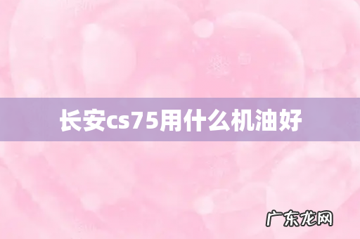 长安cs75用什么机油好