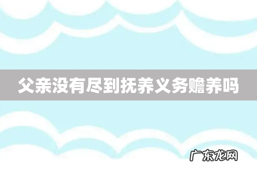 父亲没有尽到抚养义务赡养吗