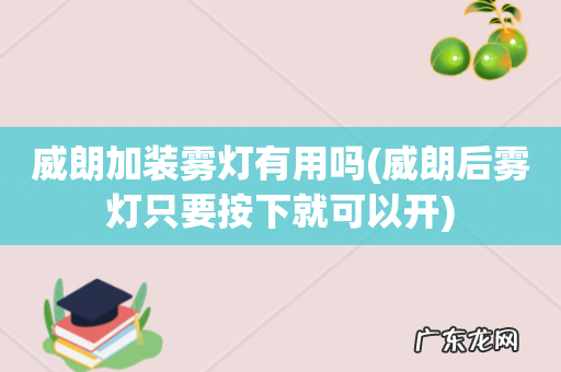 威朗后雾灯只要按下就可以开 威朗加装雾灯有用吗