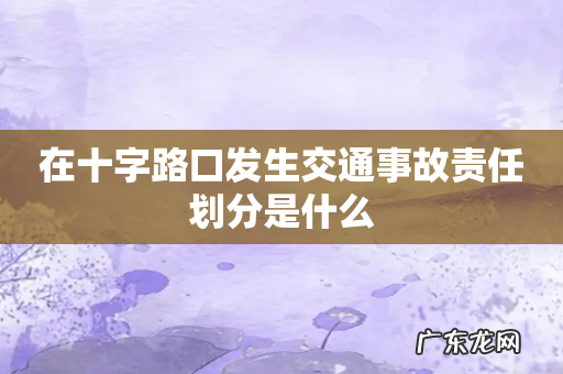 在十字路口发生交通事故责任划分是什么