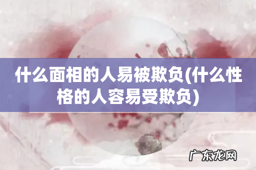 什么性格的人容易受欺负 什么面相的人易被欺负