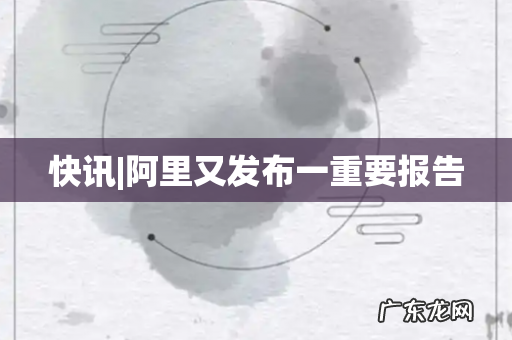 快讯|阿里又发布一重要报告