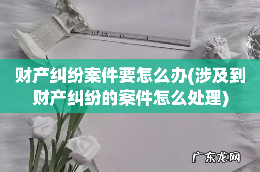 涉及到财产纠纷的案件怎么处理 财产纠纷案件要怎么办