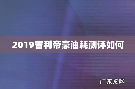 2019吉利帝豪油耗测评如何