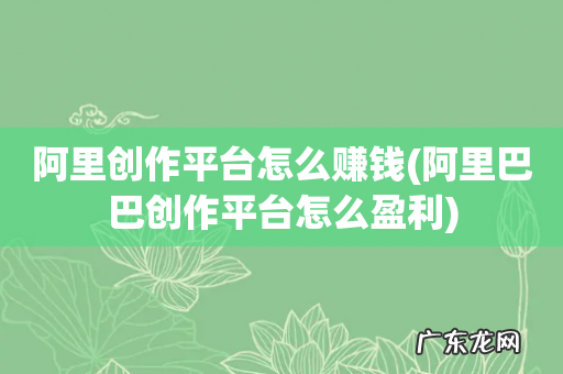 阿里巴巴创作平台怎么盈利 阿里创作平台怎么赚钱