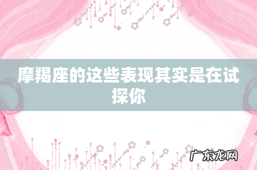 摩羯座的这些表现其实是在试探你