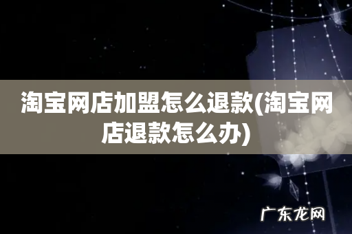 淘宝网店退款怎么办 淘宝网店加盟怎么退款