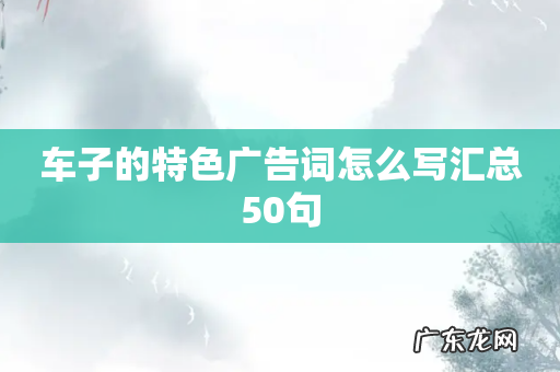 车子的特色广告词怎么写汇总50句