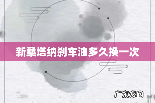 新桑塔纳刹车油多久换一次