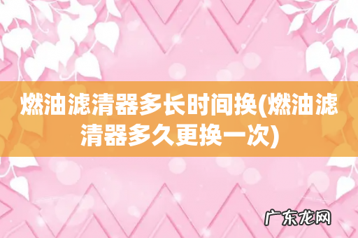 燃油滤清器多久更换一次 燃油滤清器多长时间换