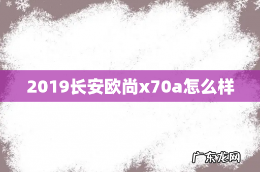 2019长安欧尚x70a怎么样