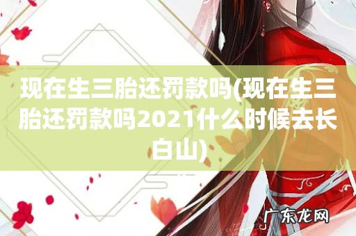 现在生三胎还罚款吗2021什么时候去长白山 现在生三胎还罚款吗