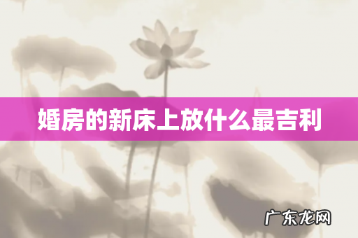 婚房的新床上放什么最吉利