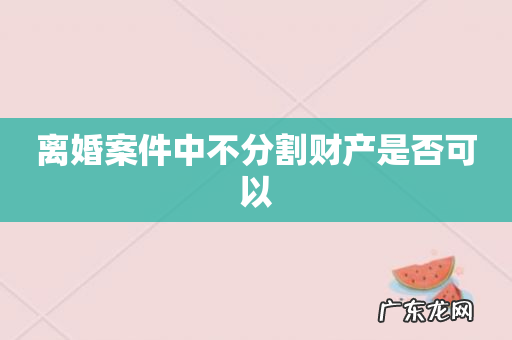离婚案件中不分割财产是否可以