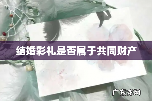 结婚彩礼是否属于共同财产