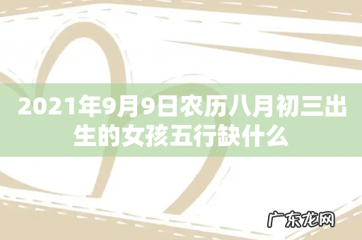 2021年9月9日农历八月初三出生的女孩五行缺什么