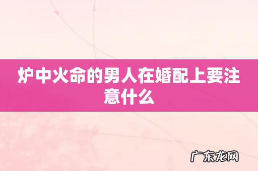 炉中火命的男人在婚配上要注意什么