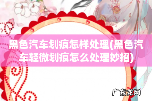 黑色汽车轻微划痕怎么处理妙招 黑色汽车划痕怎样处理